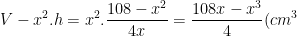 V-x^2.h=x^2.\frac{108-x^2}{4x}=\frac{108x-x^3}{4}(cm^3)